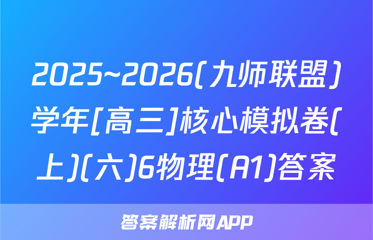 2025~2026(九师联盟)学年[高三]核心模拟卷(上)(六)6物理(A1)答案