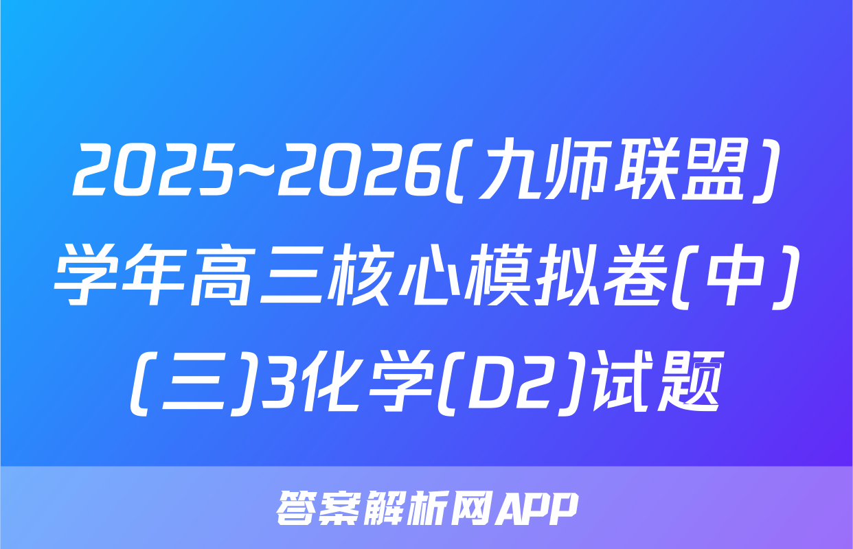 2025~2026(九师联盟)学年高三核心模拟卷(中)(三)3化学(D2)试题