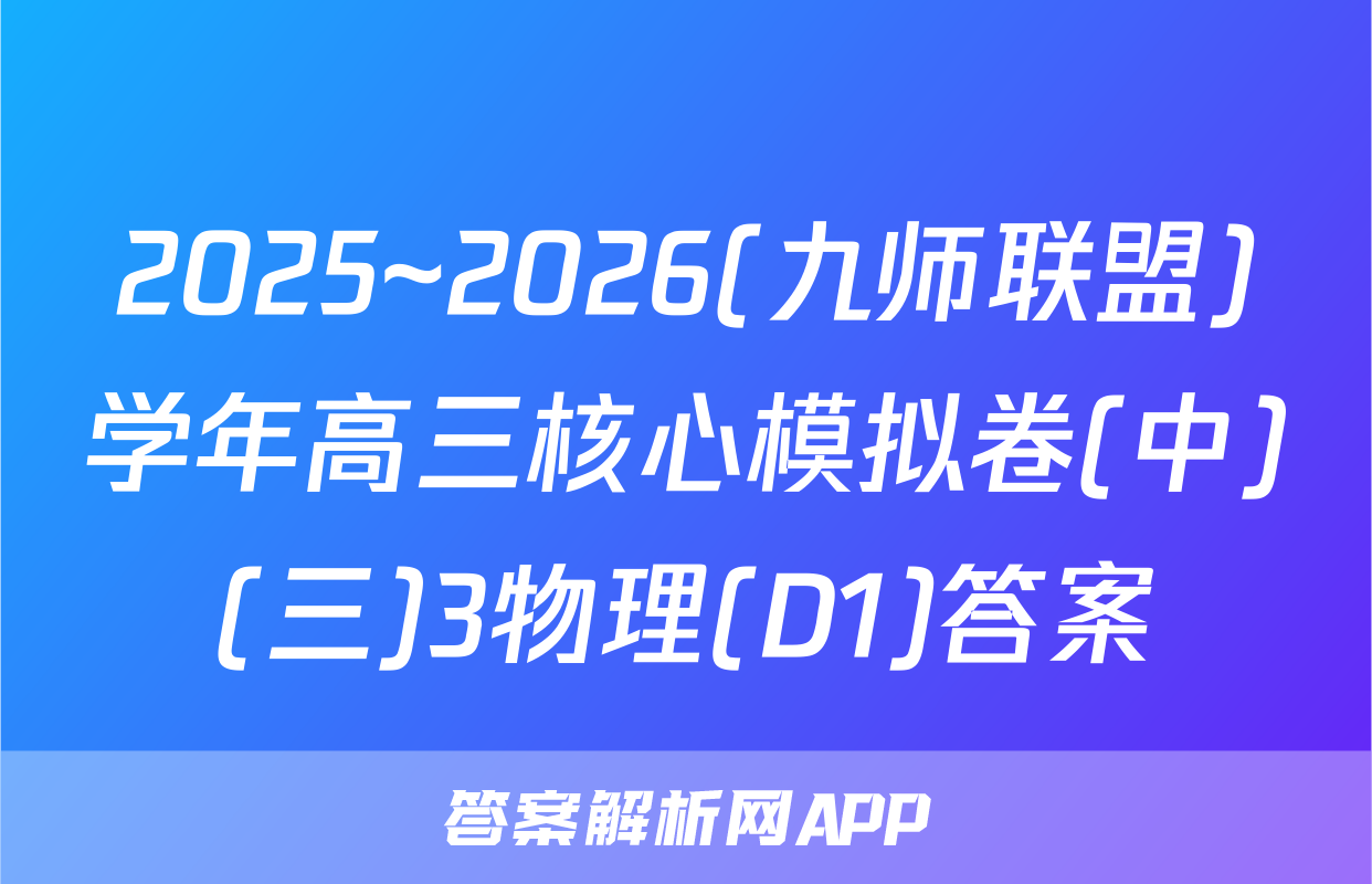 2025~2026(九师联盟)学年高三核心模拟卷(中)(三)3物理(D1)答案