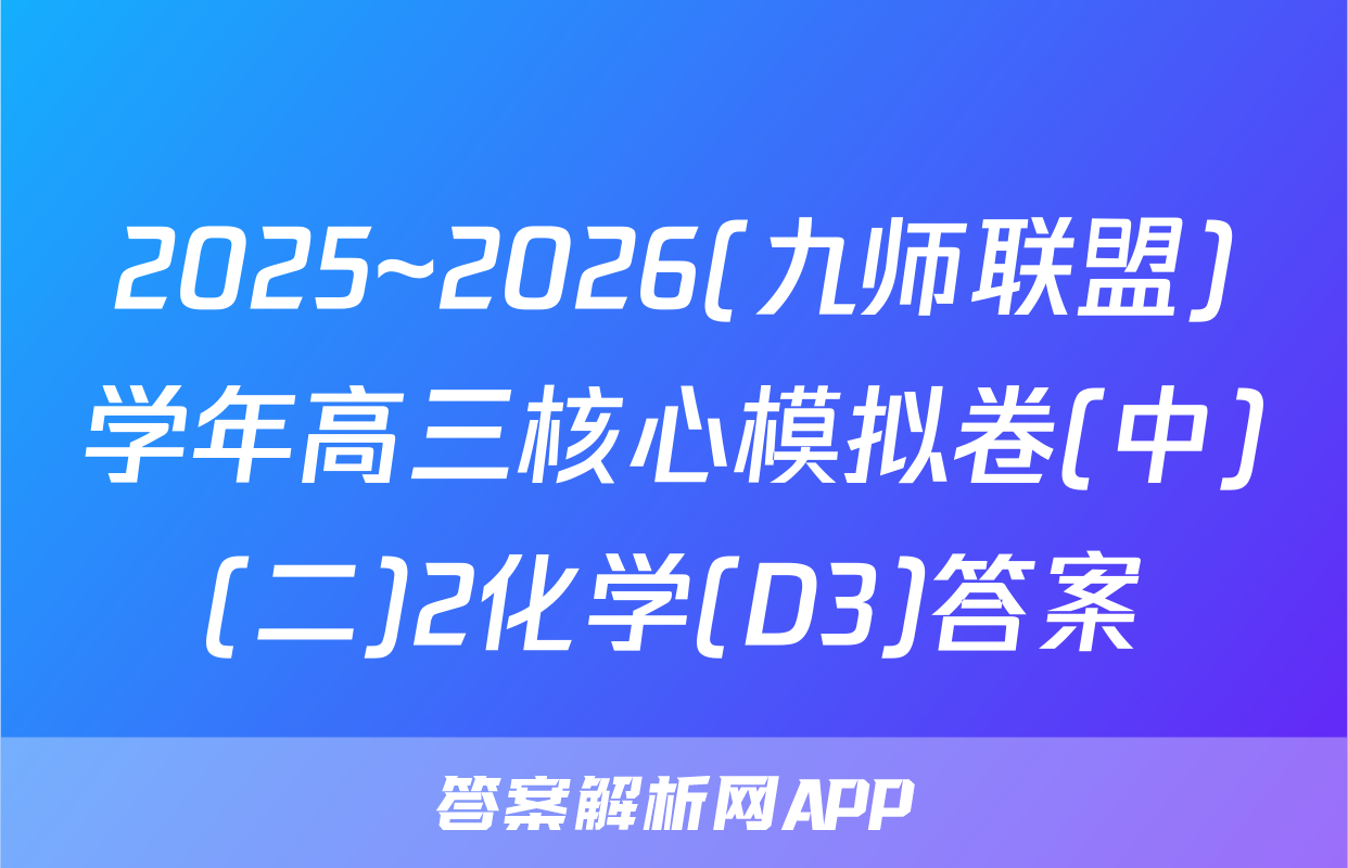 2025~2026(九师联盟)学年高三核心模拟卷(中)(二)2化学(D3)答案