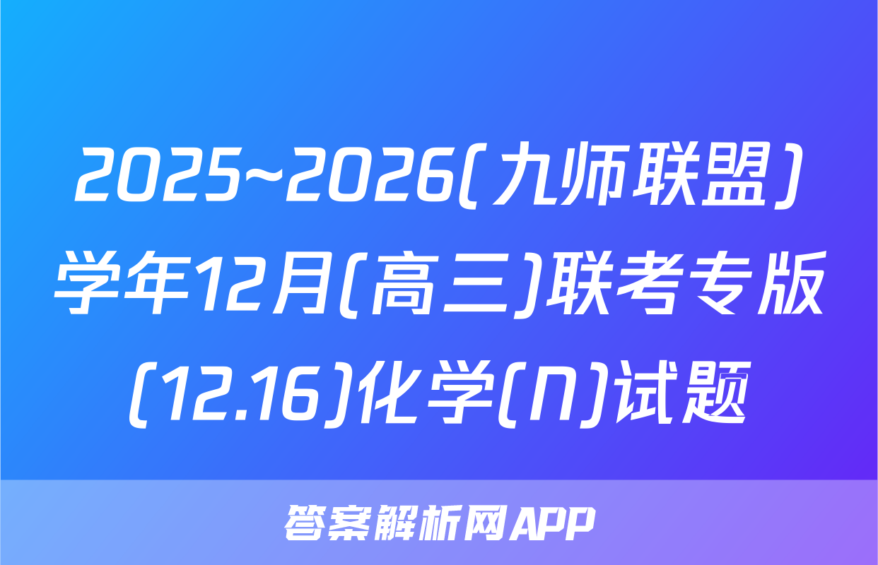 2025~2026(九师联盟)学年12月(高三)联考专版(12.16)化学(N)试题