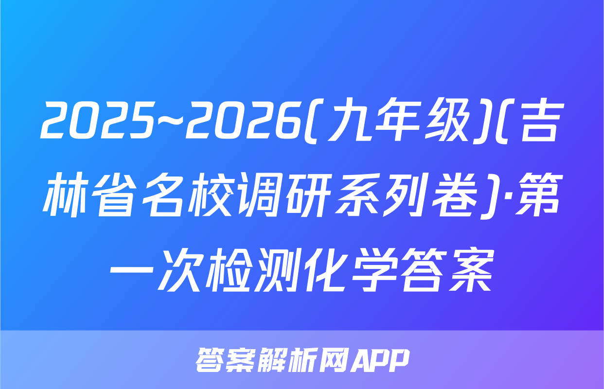 2025~2026(九年级)(吉林省名校调研系列卷)·第一次检测化学答案