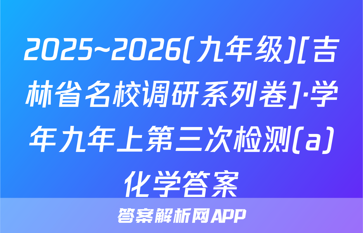 2025~2026(九年级)[吉林省名校调研系列卷]·学年九年上第三次检测(a)化学答案