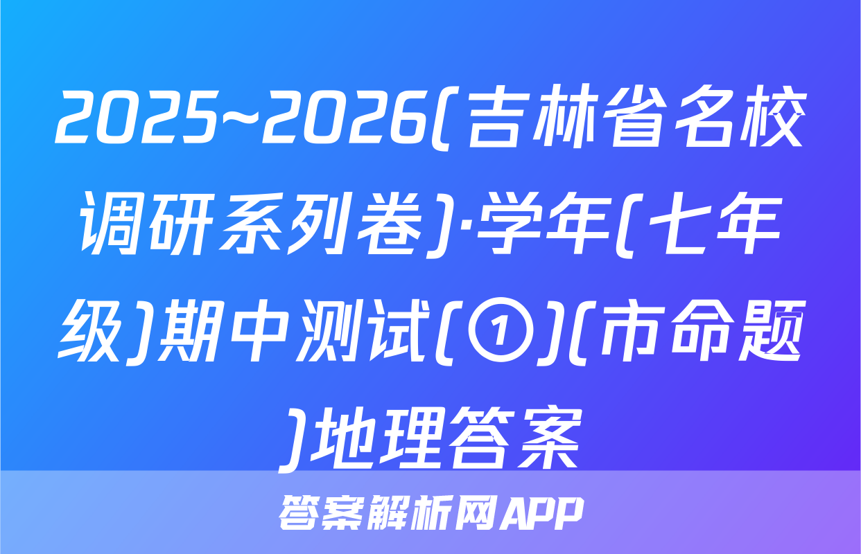 2025~2026(吉林省名校调研系列卷)·学年(七年级)期中测试(①)(市命题)地理答案