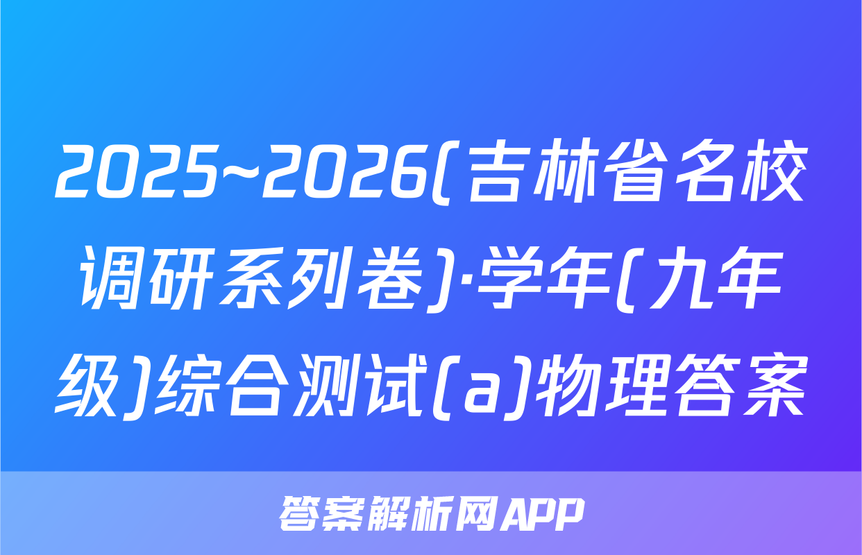 2025~2026(吉林省名校调研系列卷)·学年(九年级)综合测试(a)物理答案