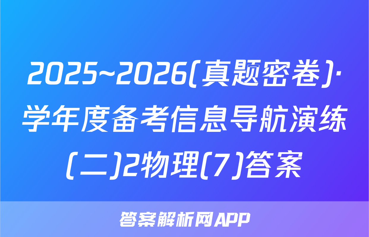 2025~2026(真题密卷)·学年度备考信息导航演练(二)2物理(7)答案