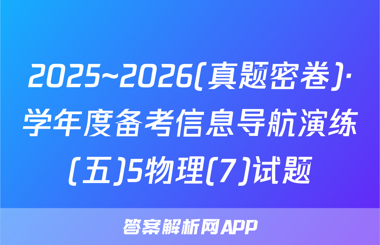 2025~2026(真题密卷)·学年度备考信息导航演练(五)5物理(7)试题