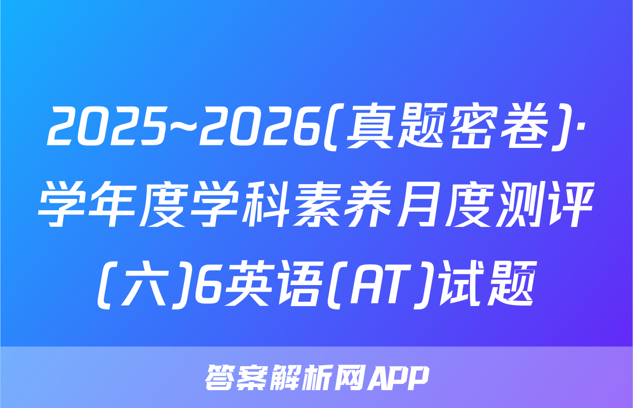 2025~2026(真题密卷)·学年度学科素养月度测评(六)6英语(AT)试题