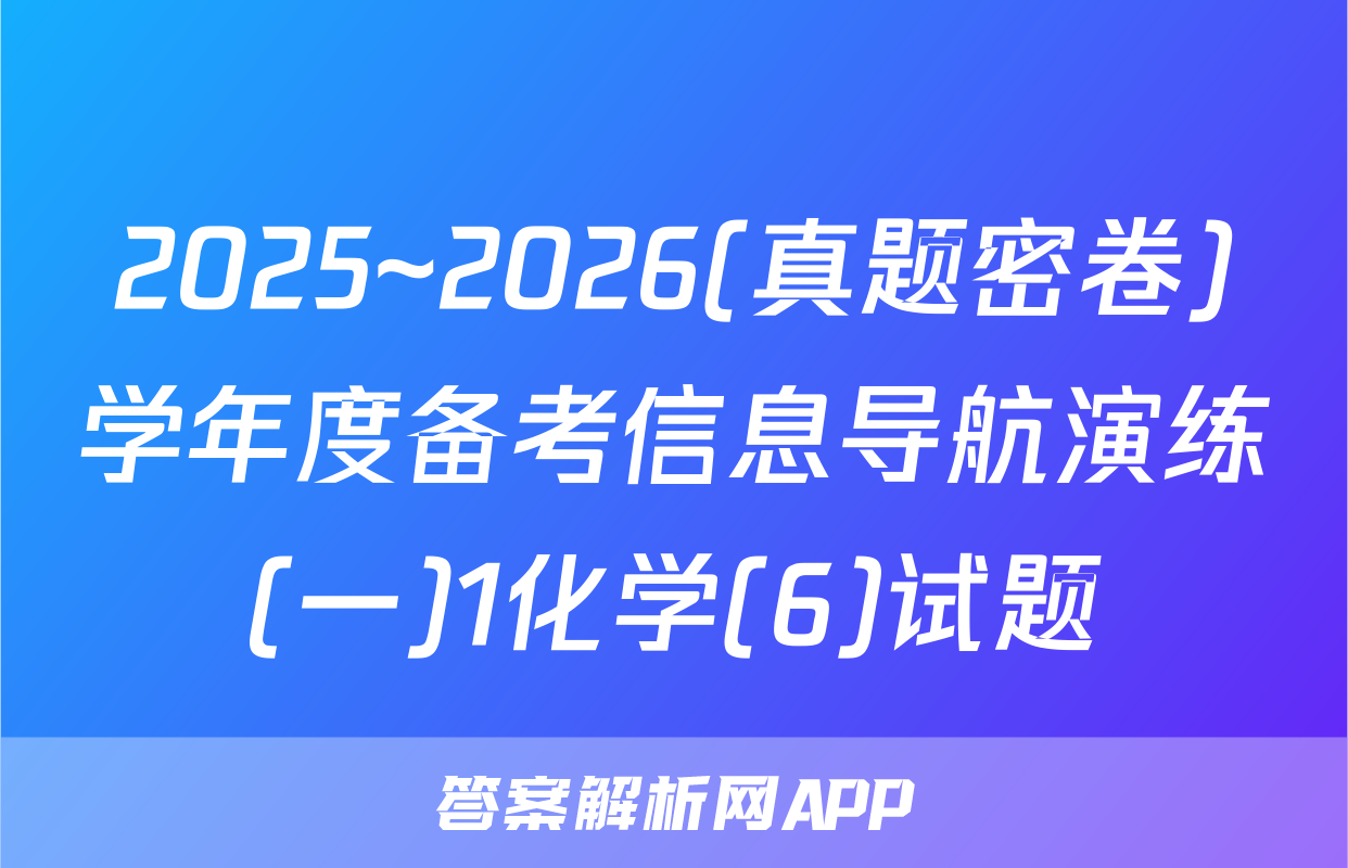 2025~2026(真题密卷)学年度备考信息导航演练(一)1化学(6)试题