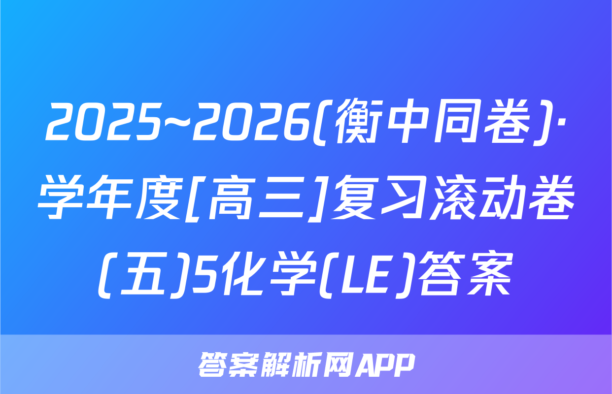 2025~2026(衡中同卷)·学年度[高三]复习滚动卷(五)5化学(LE)答案