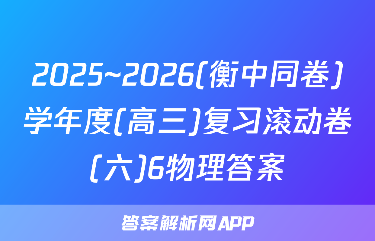2025~2026(衡中同卷)学年度(高三)复习滚动卷(六)6物理答案