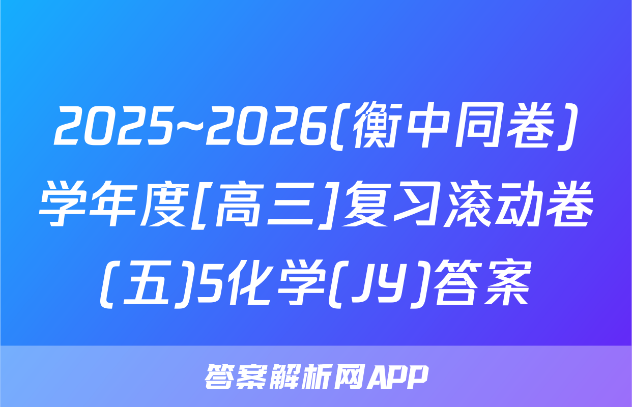 2025~2026(衡中同卷)学年度[高三]复习滚动卷(五)5化学(JY)答案