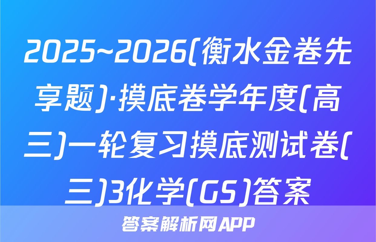 2025~2026(衡水金卷先享题)·摸底卷学年度(高三)一轮复习摸底测试卷(三)3化学(GS)答案