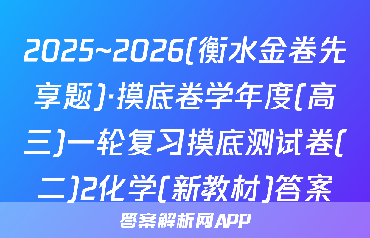 2025~2026(衡水金卷先享题)·摸底卷学年度(高三)一轮复习摸底测试卷(二)2化学(新教材)答案