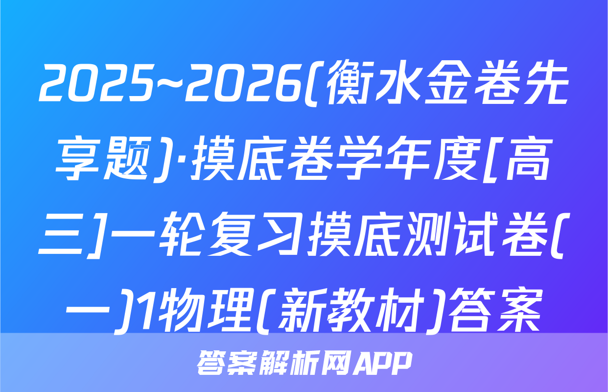 2025~2026(衡水金卷先享题)·摸底卷学年度[高三]一轮复习摸底测试卷(一)1物理(新教材)答案
