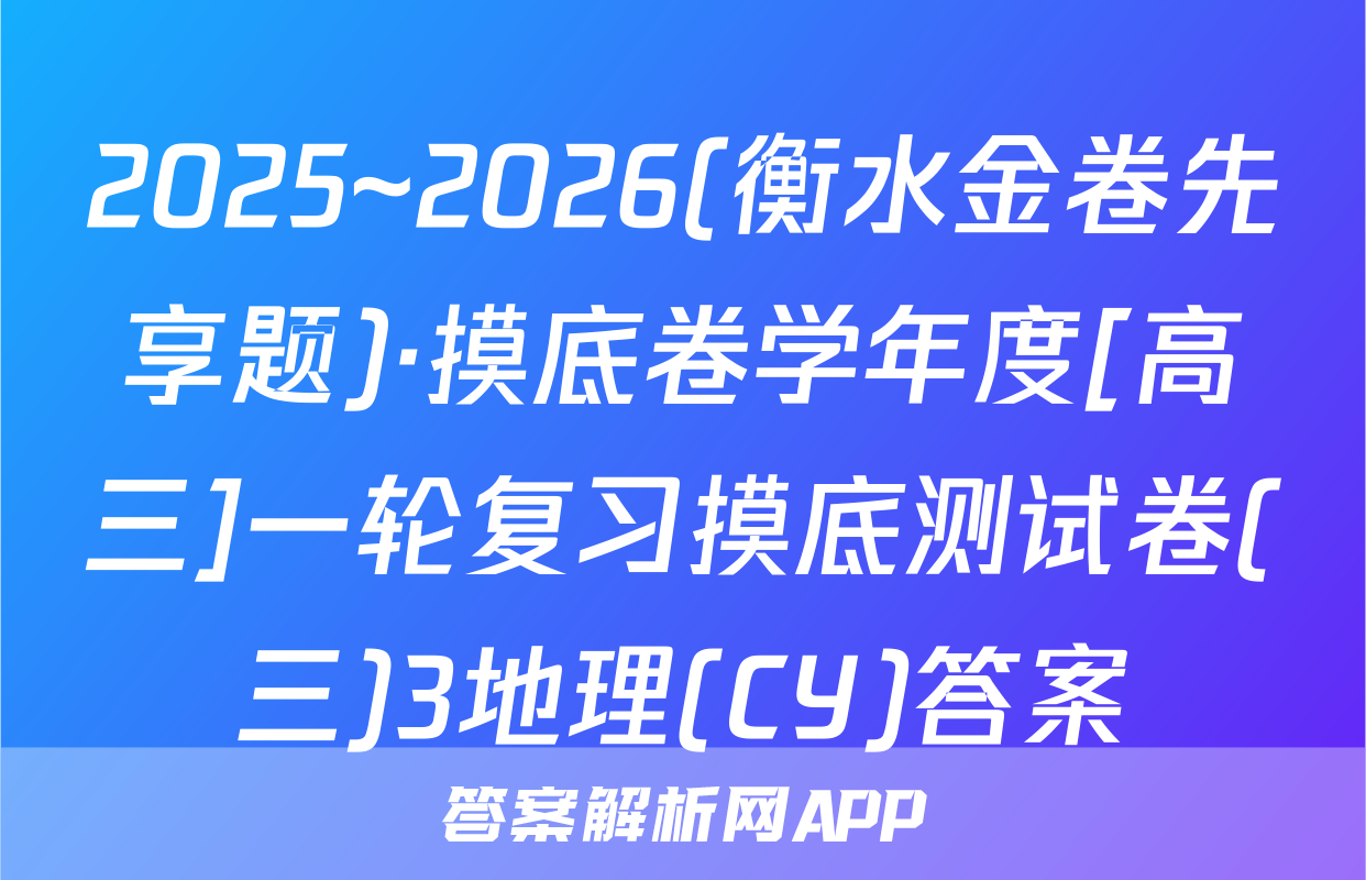 2025~2026(衡水金卷先享题)·摸底卷学年度[高三]一轮复习摸底测试卷(三)3地理(CY)答案