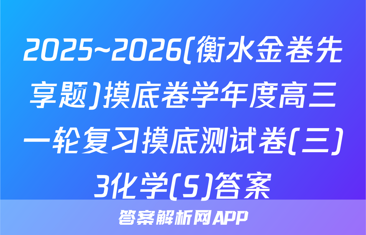 2025~2026(衡水金卷先享题)摸底卷学年度高三一轮复习摸底测试卷(三)3化学(S)答案