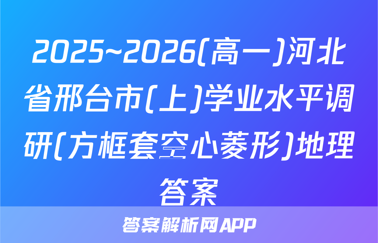 2025~2026(高一)河北省邢台市(上)学业水平调研(方框套空心菱形)地理答案