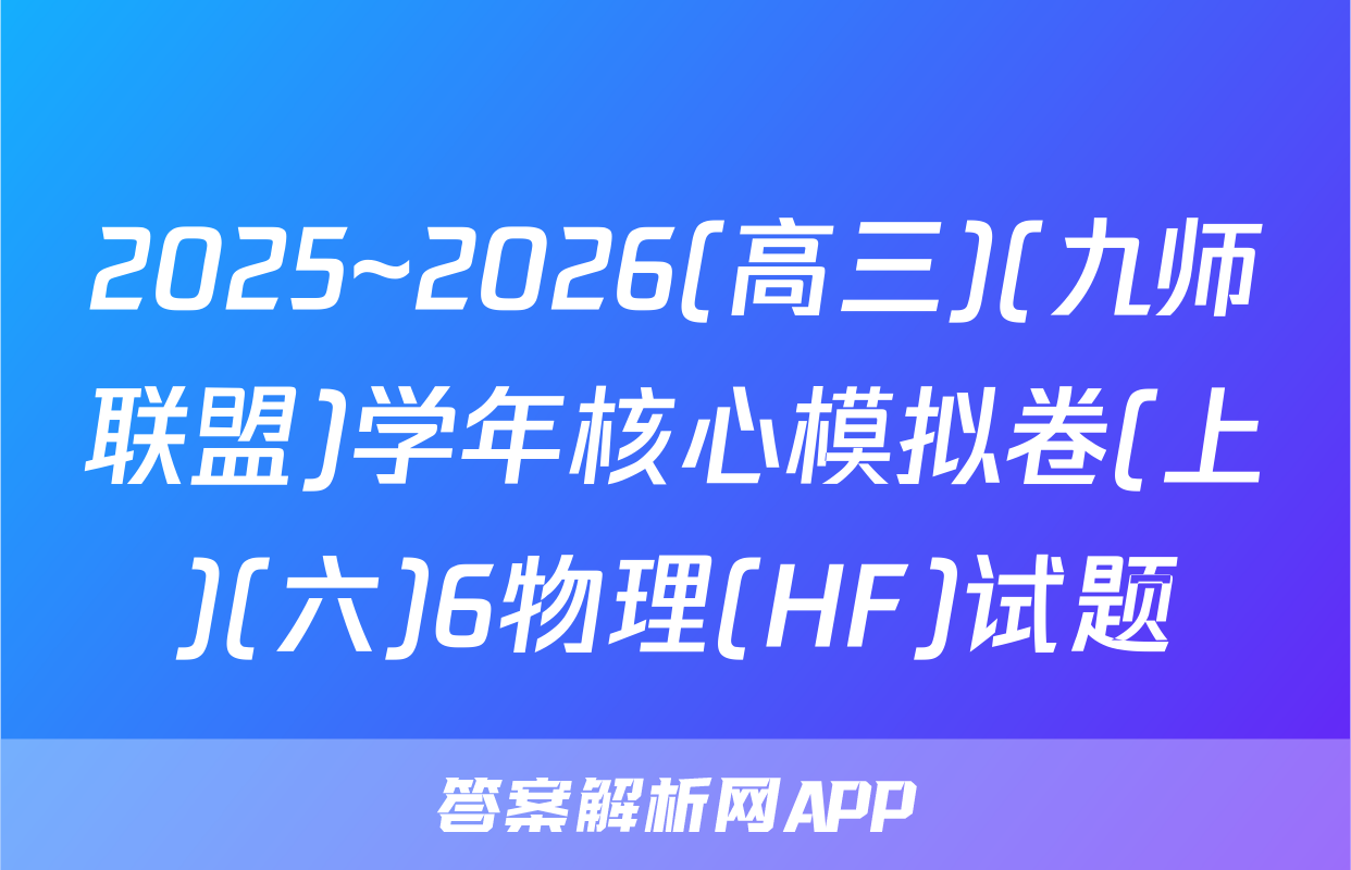 2025~2026(高三)(九师联盟)学年核心模拟卷(上)(六)6物理(HF)试题