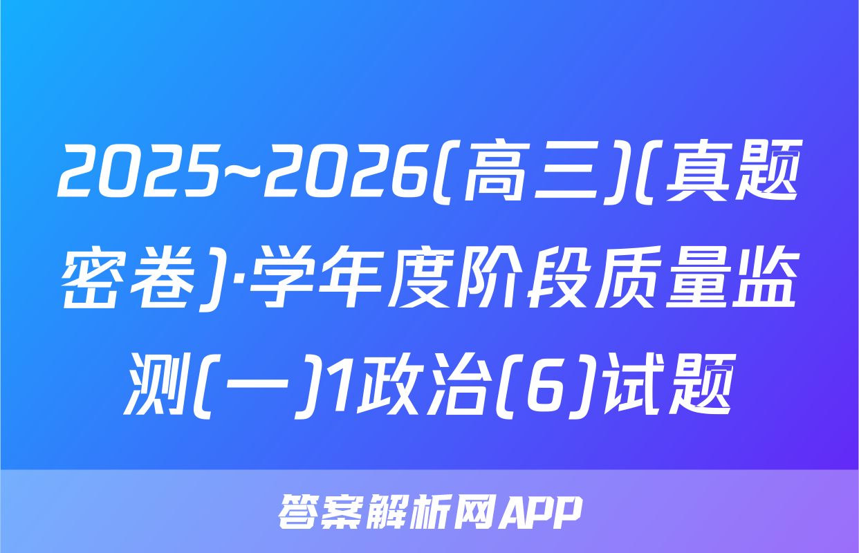 2025~2026(高三)(真题密卷)·学年度阶段质量监测(一)1政治(6)试题