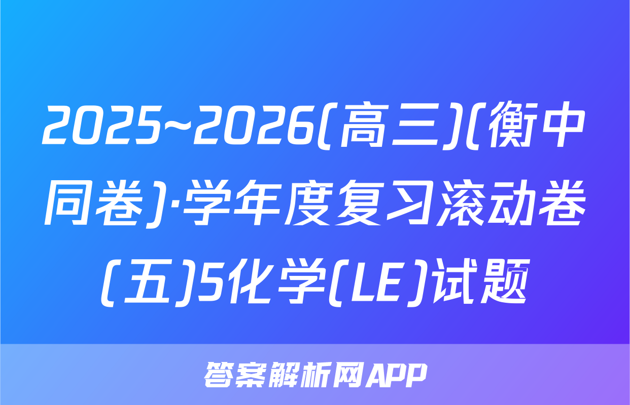 2025~2026(高三)(衡中同卷)·学年度复习滚动卷(五)5化学(LE)试题