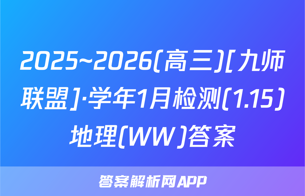 2025~2026(高三)[九师联盟]·学年1月检测(1.15)地理(WW)答案
