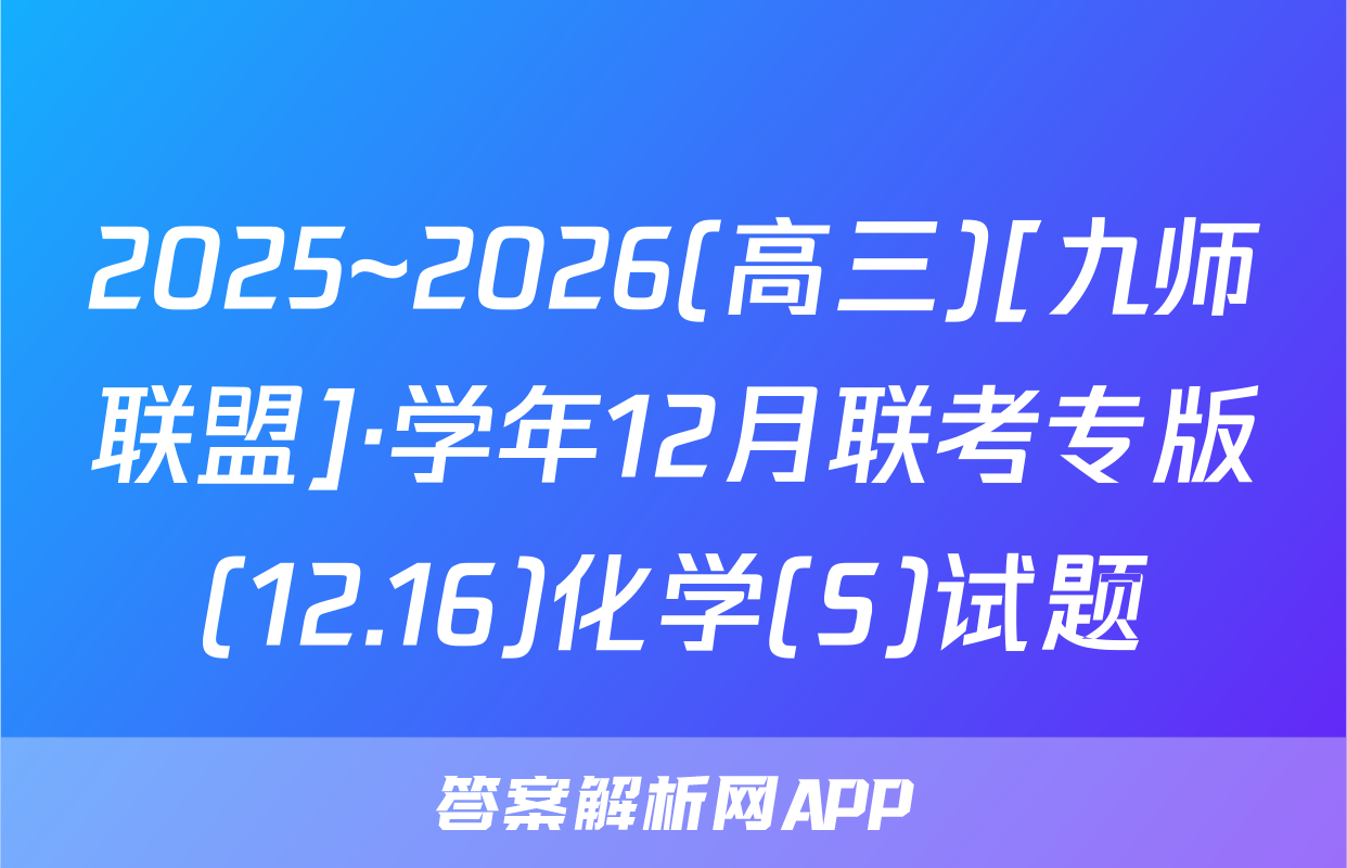 2025~2026(高三)[九师联盟]·学年12月联考专版(12.16)化学(S)试题