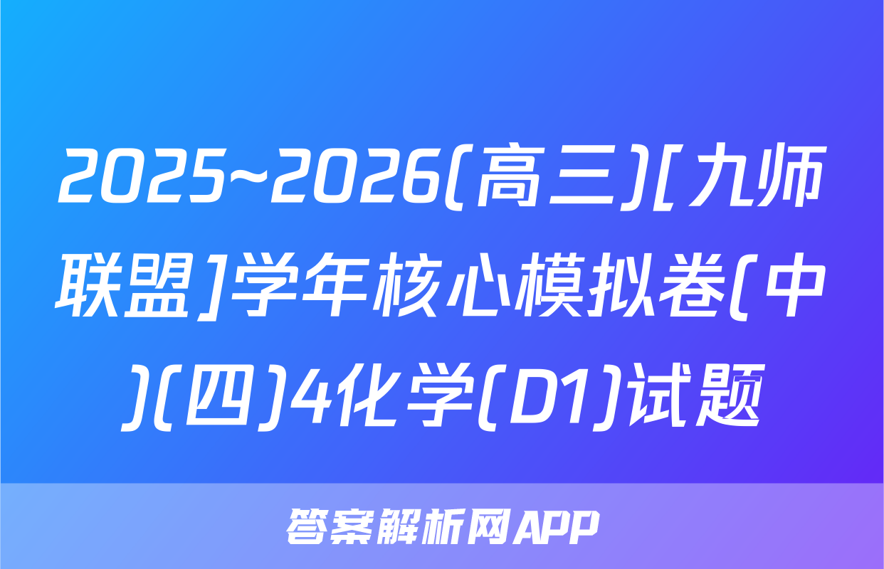 2025~2026(高三)[九师联盟]学年核心模拟卷(中)(四)4化学(D1)试题