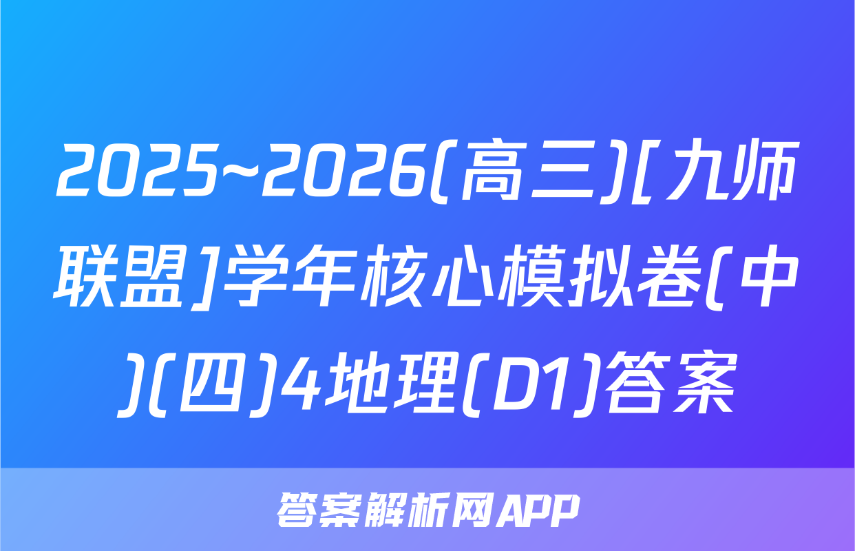 2025~2026(高三)[九师联盟]学年核心模拟卷(中)(四)4地理(D1)答案