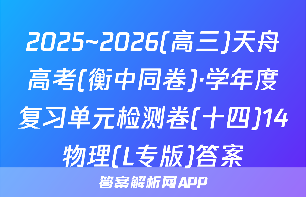 2025~2026(高三)天舟高考(衡中同卷)·学年度复习单元检测卷(十四)14物理(L专版)答案