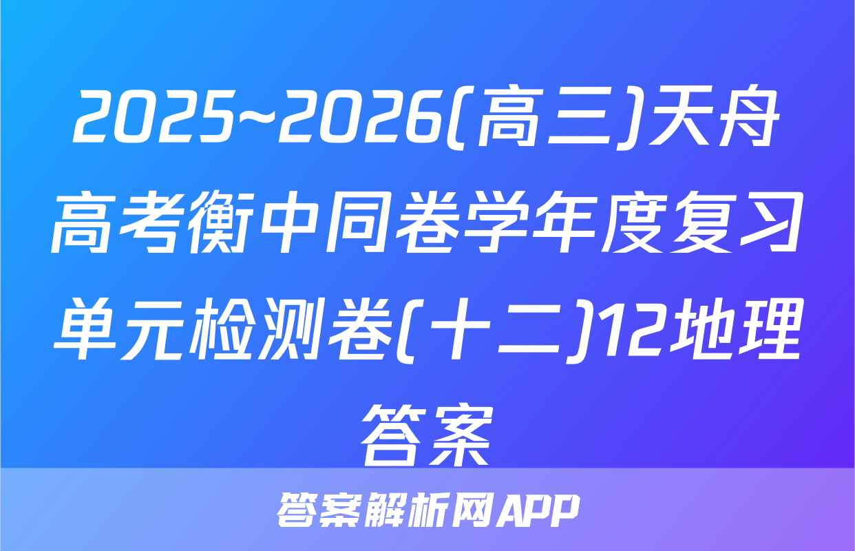 2025~2026(高三)天舟高考衡中同卷学年度复习单元检测卷(十二)12地理答案
