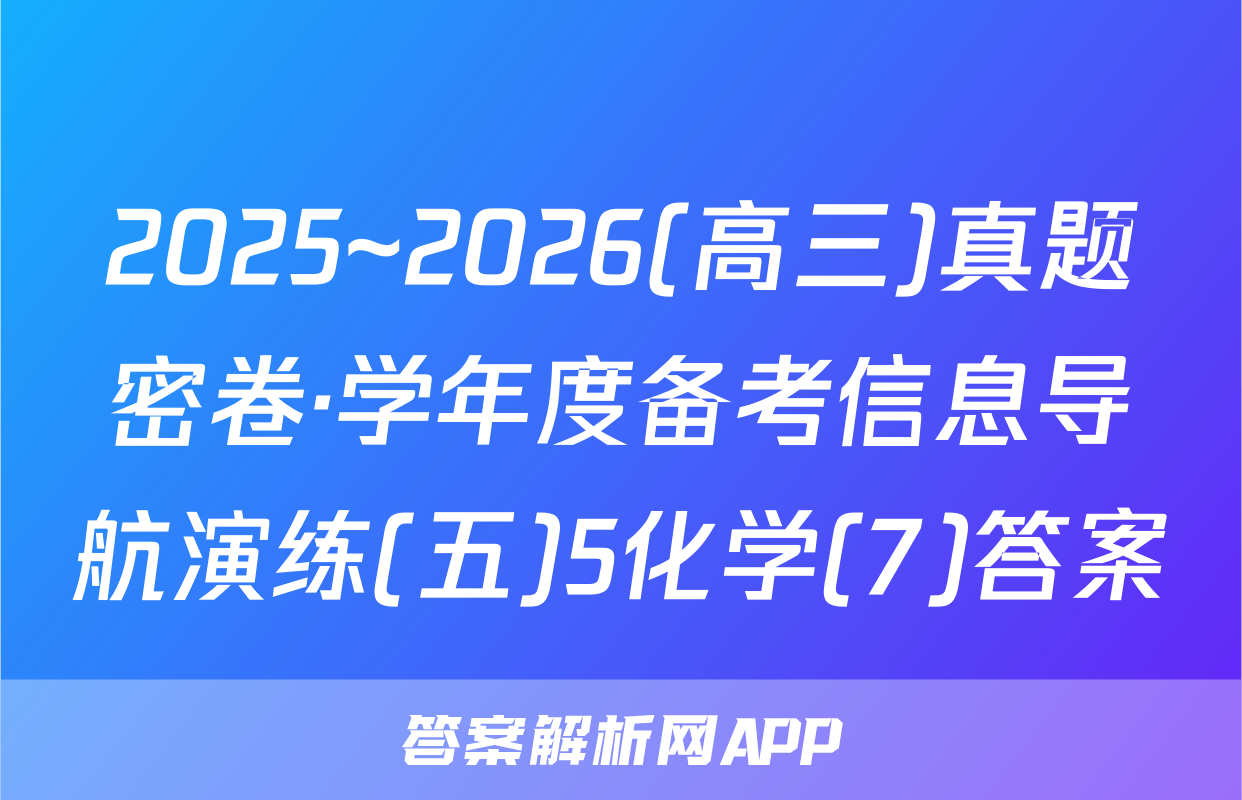 2025~2026(高三)真题密卷·学年度备考信息导航演练(五)5化学(7)答案