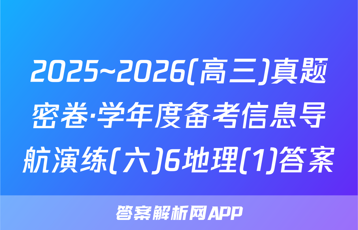 2025~2026(高三)真题密卷·学年度备考信息导航演练(六)6地理(1)答案