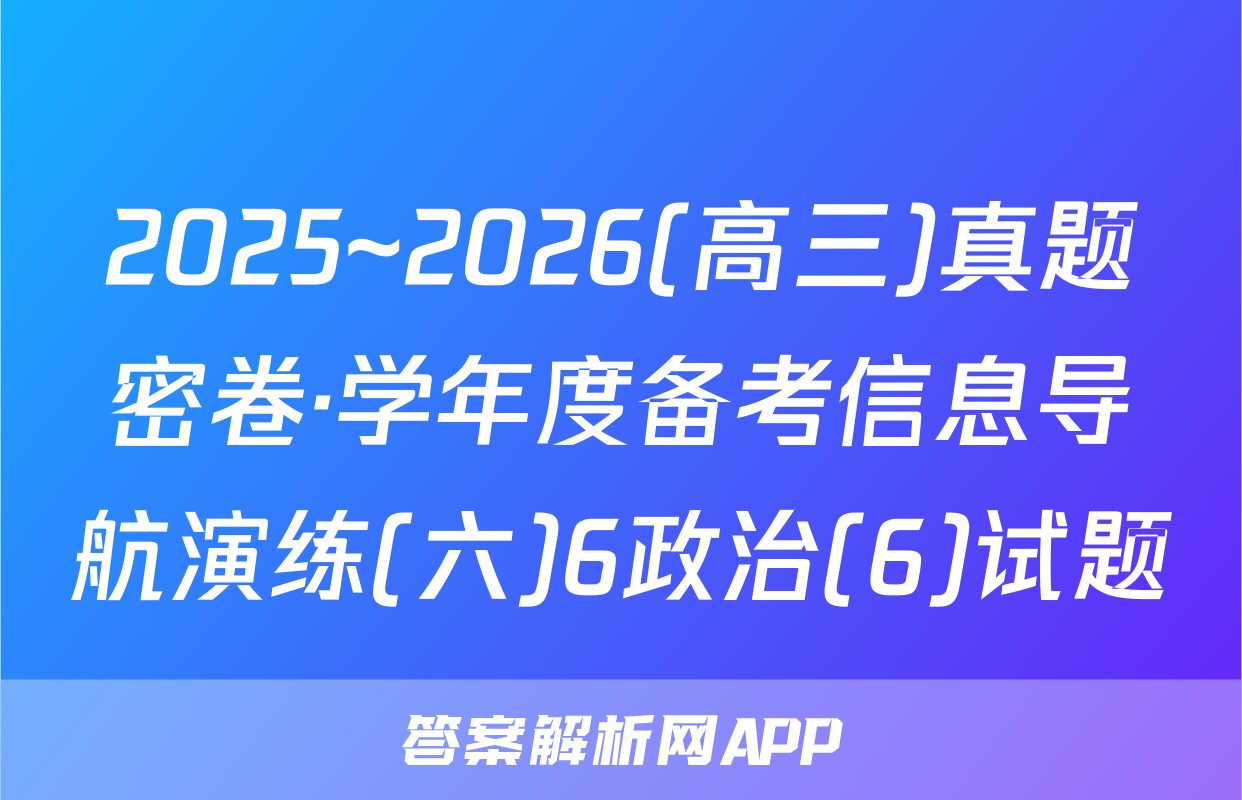 2025~2026(高三)真题密卷·学年度备考信息导航演练(六)6政治(6)试题