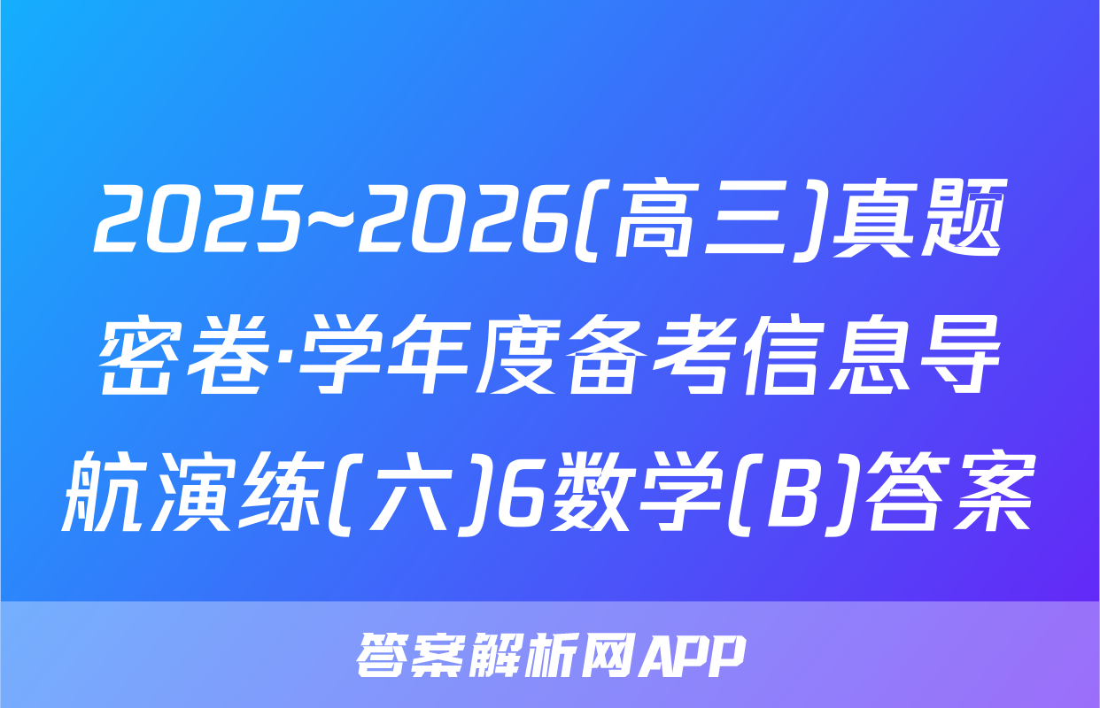 2025~2026(高三)真题密卷·学年度备考信息导航演练(六)6数学(B)答案
