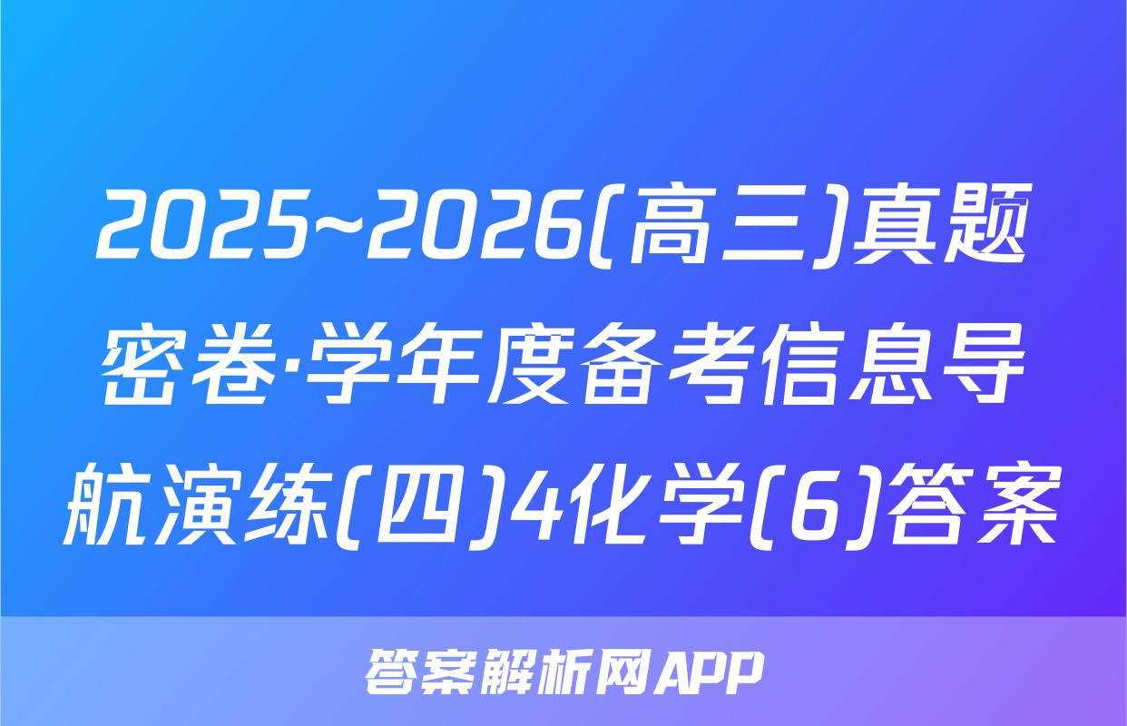 2025~2026(高三)真题密卷·学年度备考信息导航演练(四)4化学(6)答案