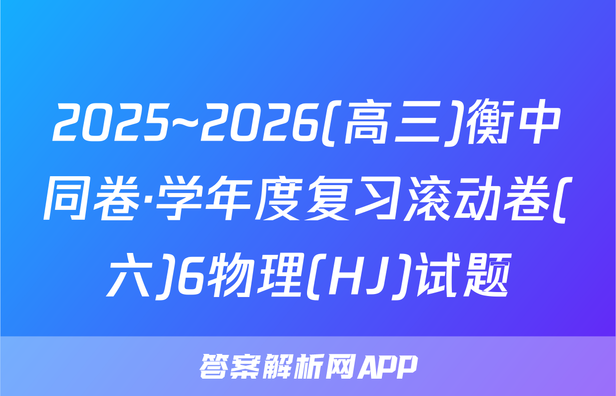 2025~2026(高三)衡中同卷·学年度复习滚动卷(六)6物理(HJ)试题