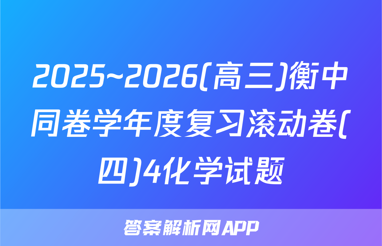 2025~2026(高三)衡中同卷学年度复习滚动卷(四)4化学试题