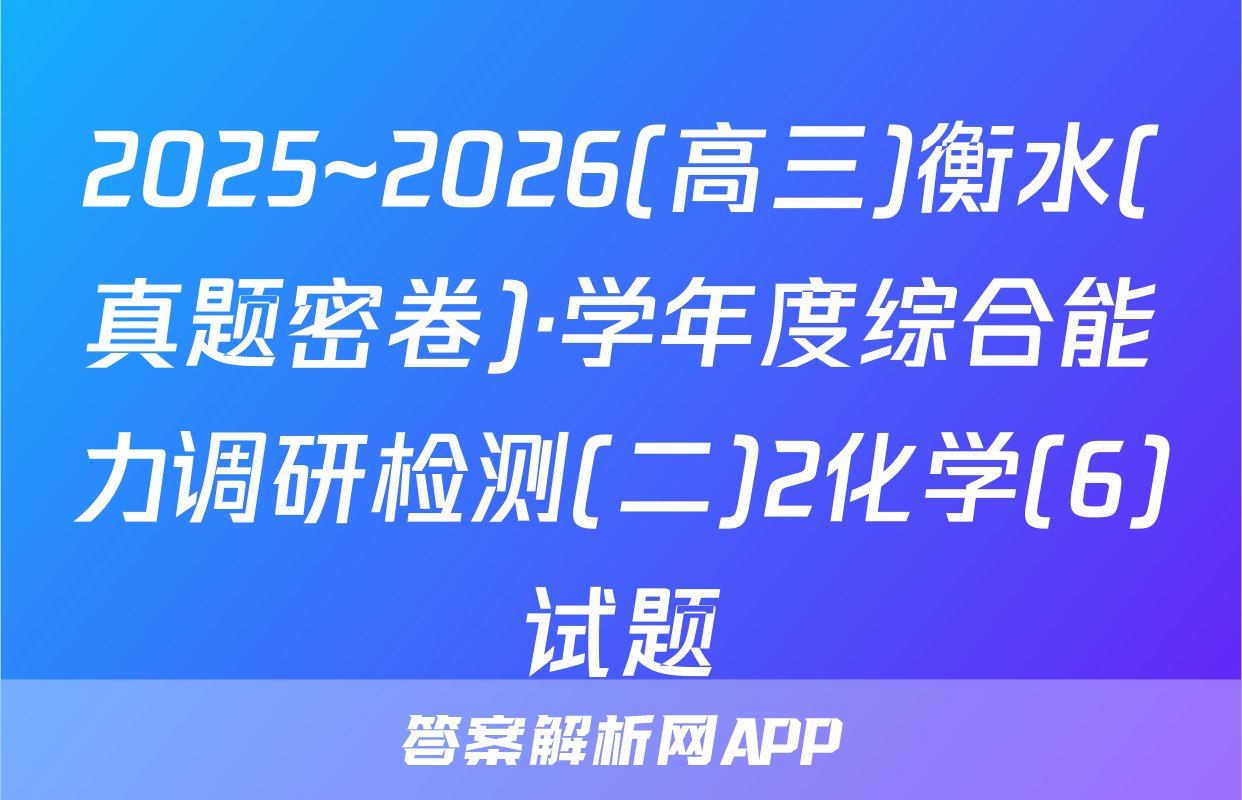 2025~2026(高三)衡水(真题密卷)·学年度综合能力调研检测(二)2化学(6)试题