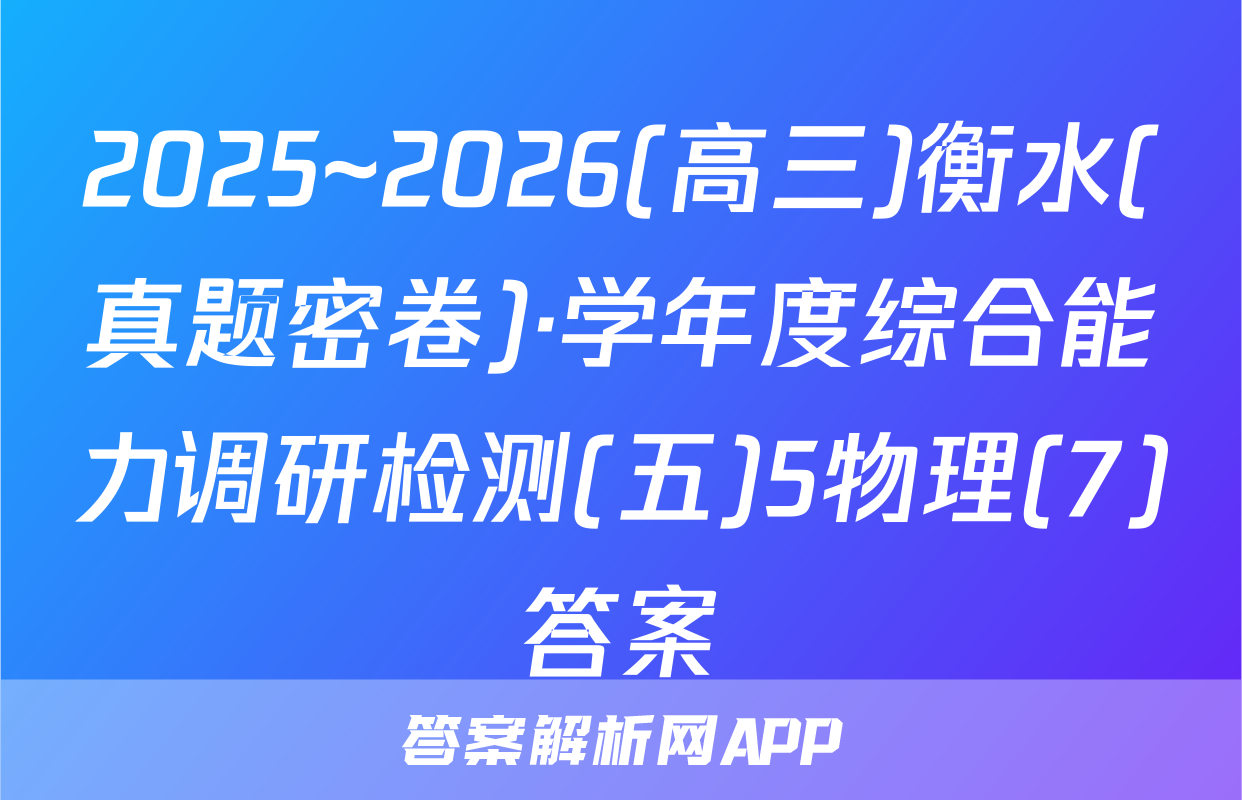 2025~2026(高三)衡水(真题密卷)·学年度综合能力调研检测(五)5物理(7)答案