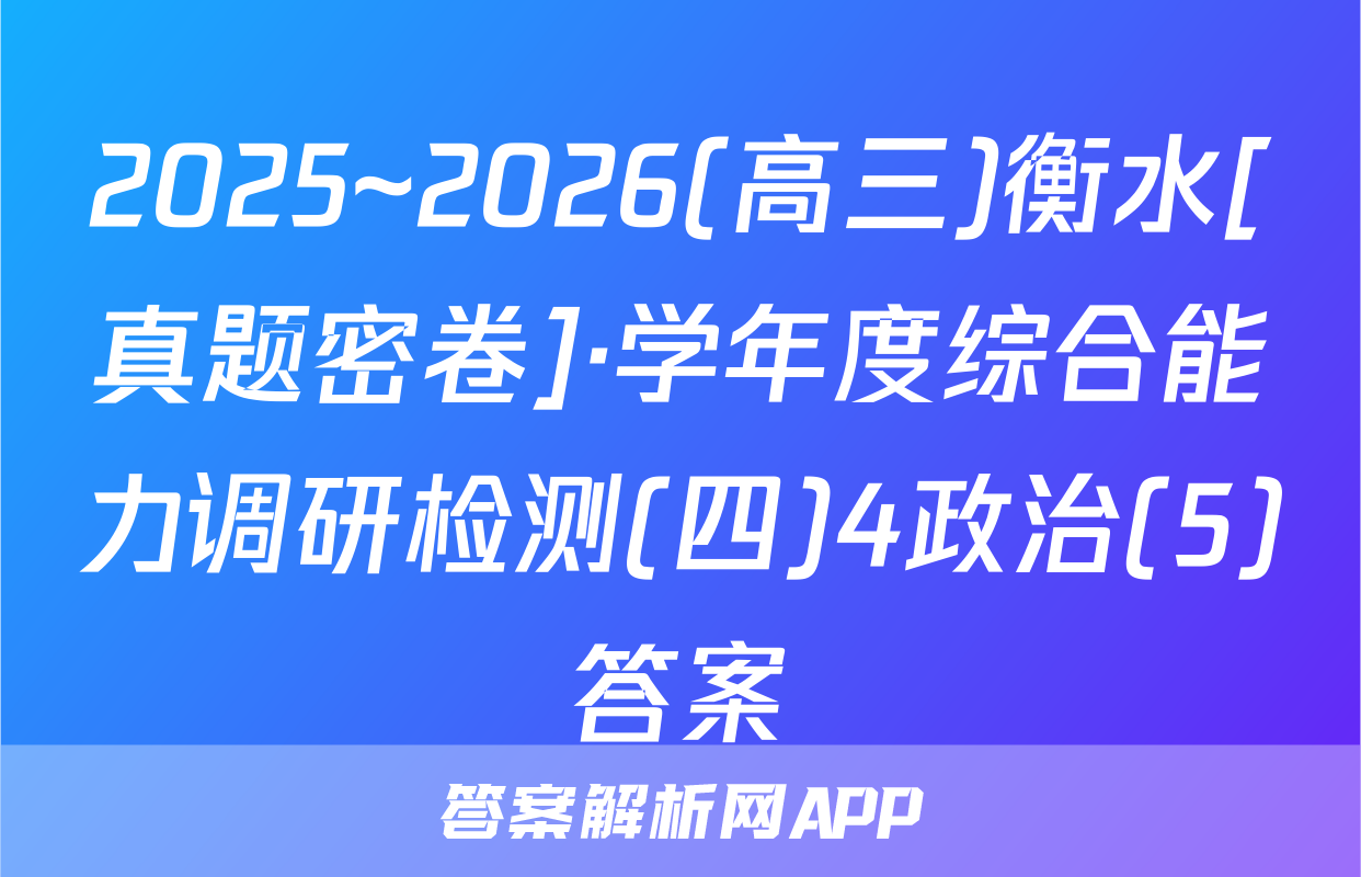 2025~2026(高三)衡水[真题密卷]·学年度综合能力调研检测(四)4政治(5)答案