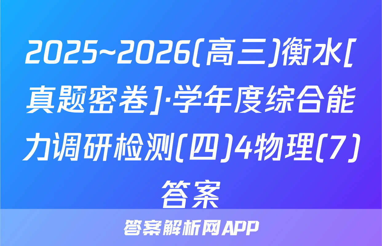 2025~2026(高三)衡水[真题密卷]·学年度综合能力调研检测(四)4物理(7)答案