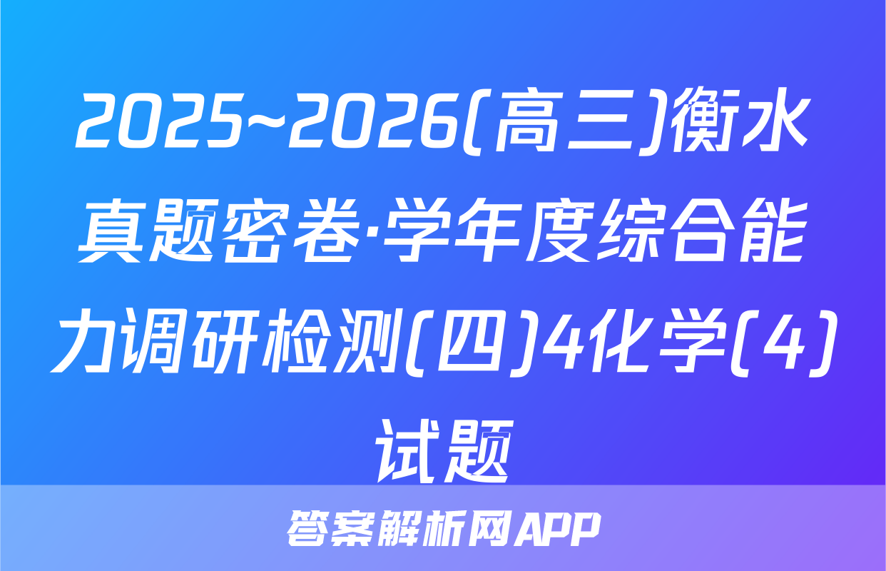 2025~2026(高三)衡水真题密卷·学年度综合能力调研检测(四)4化学(4)试题