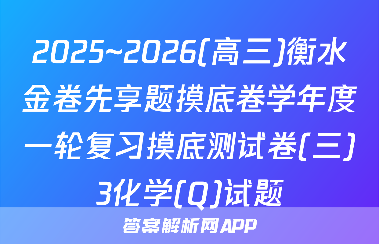 2025~2026(高三)衡水金卷先享题摸底卷学年度一轮复习摸底测试卷(三)3化学(Q)试题