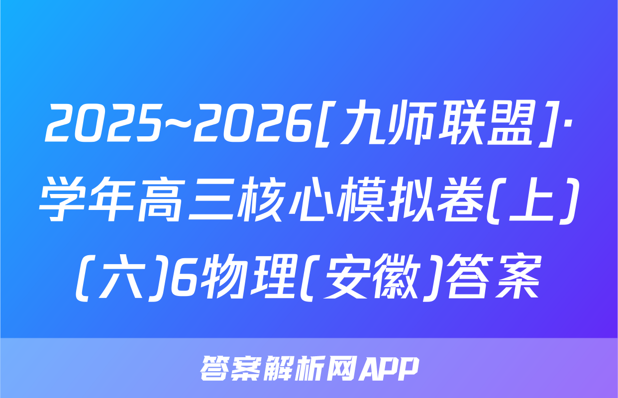 2025~2026[九师联盟]·学年高三核心模拟卷(上)(六)6物理(安徽)答案