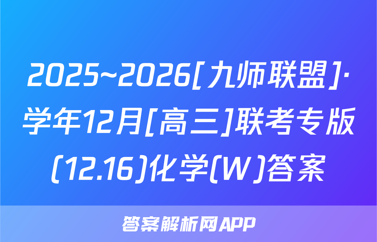 2025~2026[九师联盟]·学年12月[高三]联考专版(12.16)化学(W)答案