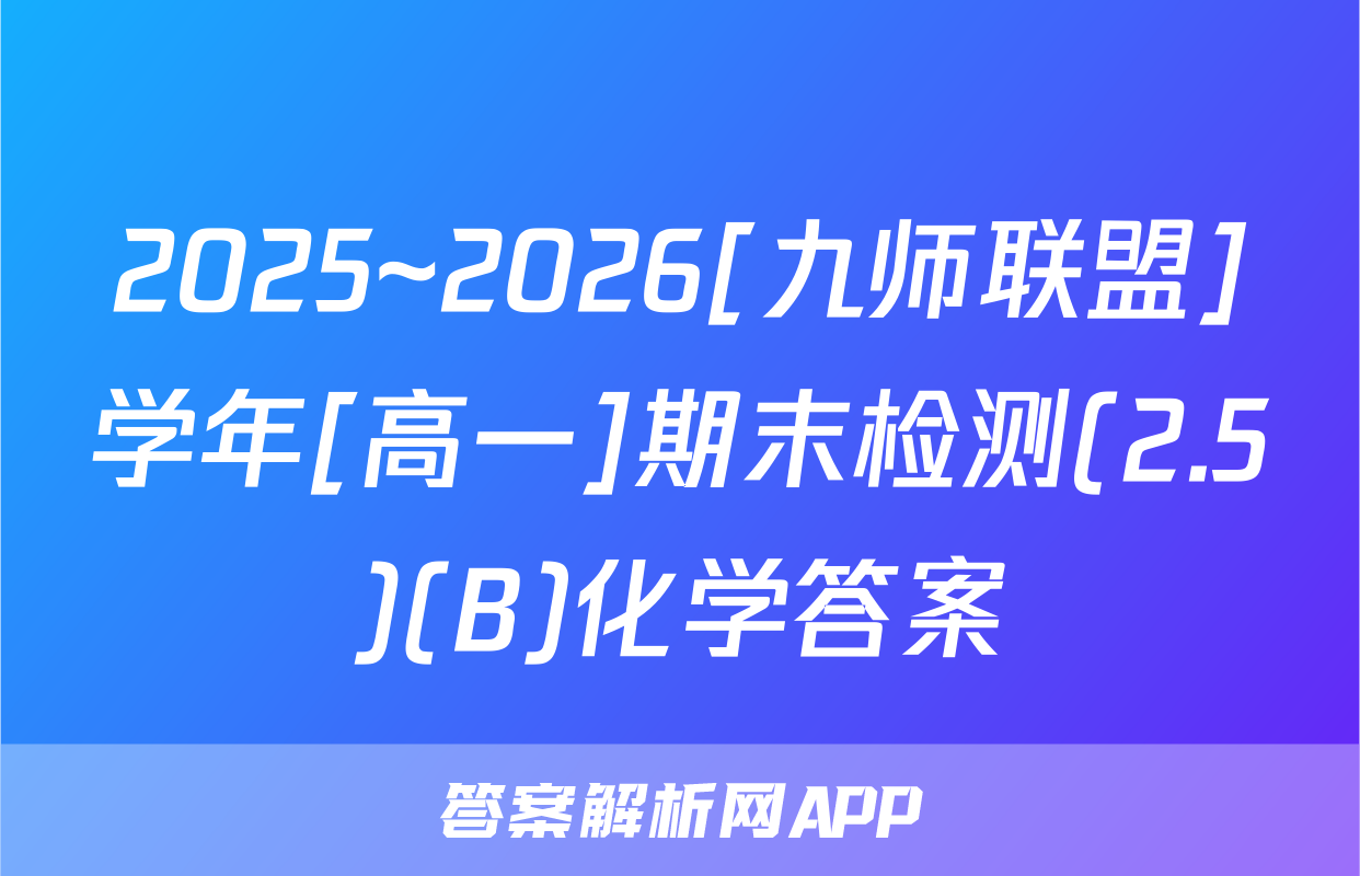 2025~2026[九师联盟]学年[高一]期末检测(2.5)(B)化学答案
