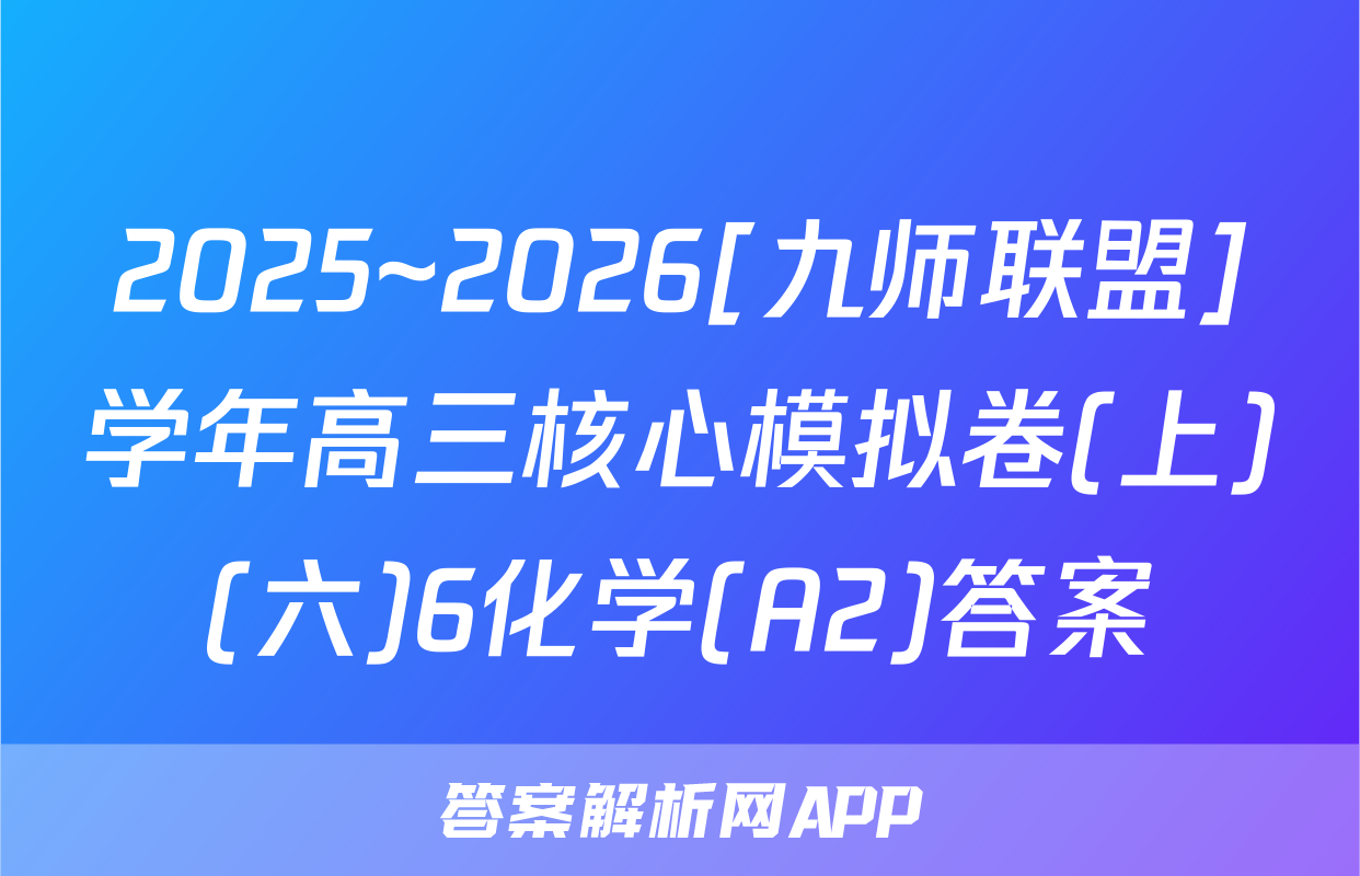 2025~2026[九师联盟]学年高三核心模拟卷(上)(六)6化学(A2)答案