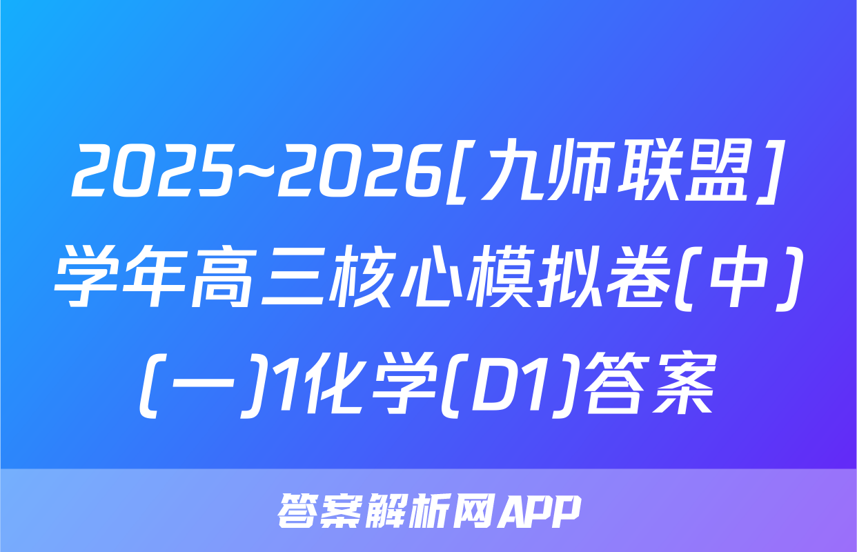 2025~2026[九师联盟]学年高三核心模拟卷(中)(一)1化学(D1)答案