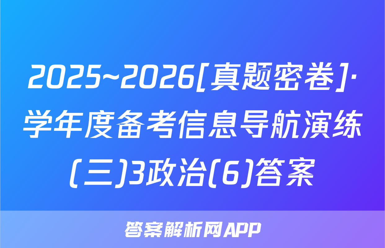 2025~2026[真题密卷]·学年度备考信息导航演练(三)3政治(6)答案